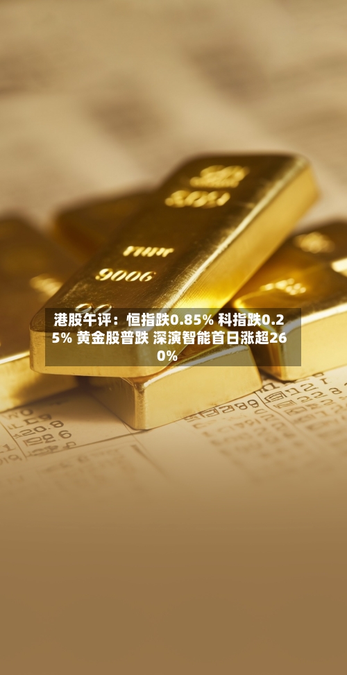 港股午评:恒指跌0.85% 科指跌0.25% 黄金股普跌 深演智能首日涨超260%-第2张图片