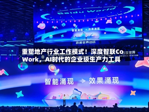 重塑地产行业工作模式！深度智联CoWork，AI时代的企业级生产力工具-第3张图片