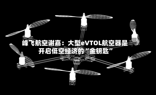 峰飞航空谢嘉：大型eVTOL航空器是开启低空经济的“金钥匙”