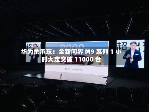 华为余承东:全新问界 M9 系列 1 小时大定突破 11000 台-第3张图片