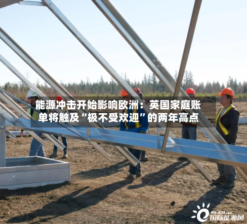 能源冲击开始影响欧洲：英国家庭账单将触及“极不受欢迎”的两年高点