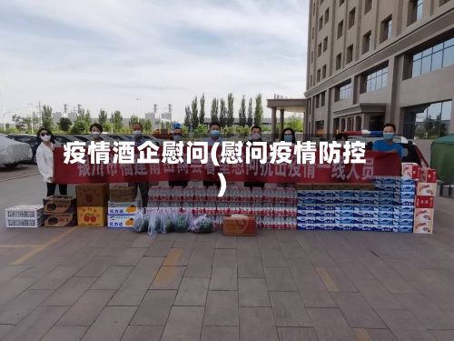 疫情酒企慰问(慰问疫情防控)-第2张图片