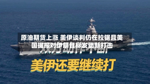 原油期货上涨 美伊谈判仍在拉锯且美国据报对伊朗目标发动新打击