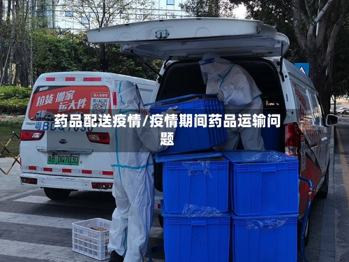 药品配送疫情/疫情期间药品运输问题