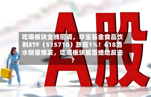 吃喝板块全线回调，华宝基金食品饮料ETF（515710）跌超1%！618酒水销量爆发，吃喝板块能否绝地反击？-第2张图片
