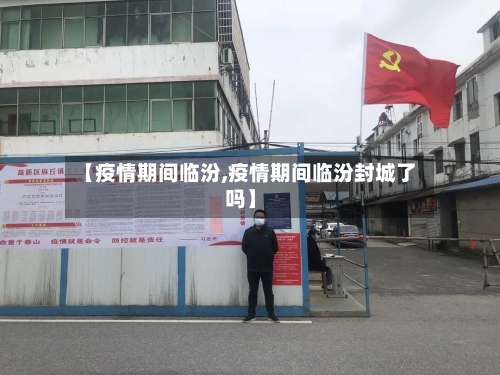 【疫情期间临汾,疫情期间临汾封城了吗】-第2张图片