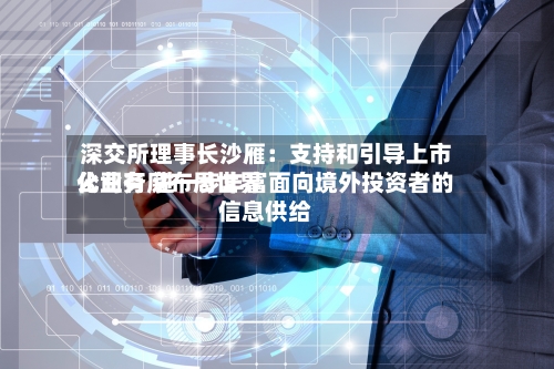深交所理事长沙雁：支持和引导上市公司有序布局世界化业务 进一步丰富面向境外投资者的信息供给