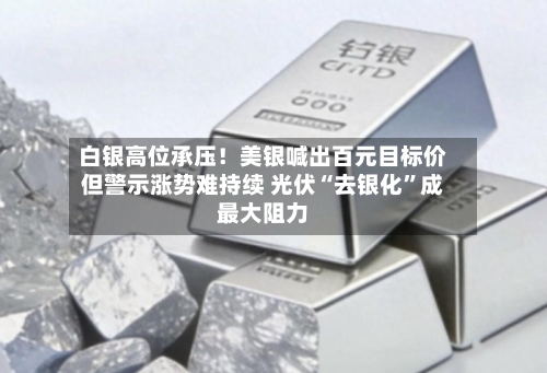 白银高位承压！美银喊出百元目标价但警示涨势难持续 光伏“去银化	”成最大阻力-第2张图片