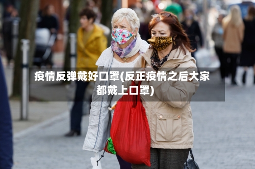 疫情反弹戴好口罩(反正疫情之后大家都戴上口罩)-第2张图片