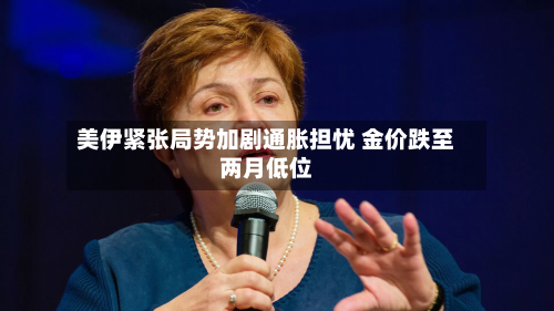 美伊紧张局势加剧通胀担忧 金价跌至两月低位