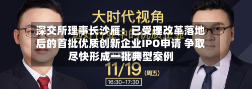 深交所理事长沙雁：已受理改革落地后的首批优质创新企业IPO申请 争取尽快形成一批典型案例
