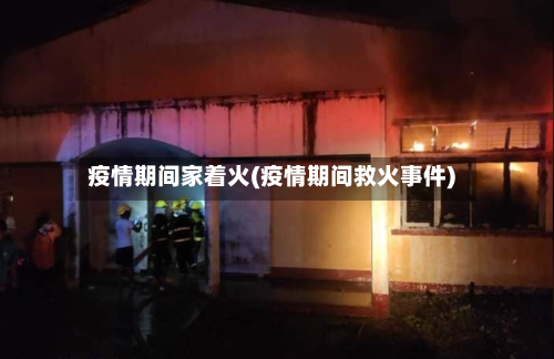 疫情期间家着火(疫情期间救火事件)-第3张图片