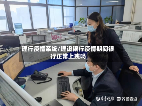 建行疫情系统/建设银行疫情期间银行正常上班吗