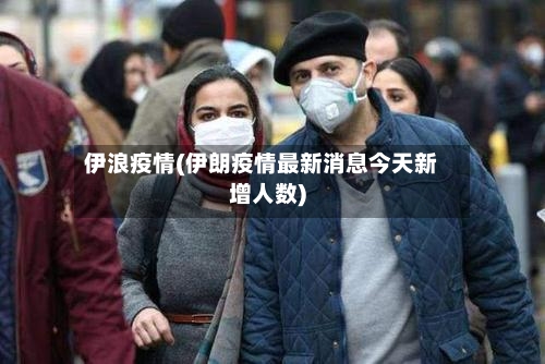 伊浪疫情(伊朗疫情最新消息今天新增人数)-第3张图片
