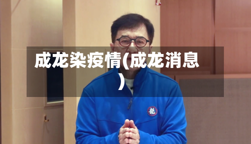成龙染疫情(成龙消息)-第2张图片