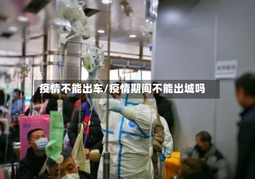 疫情不能出车/疫情期间不能出城吗