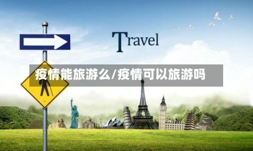 疫情能旅游么/疫情可以旅游吗