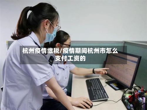杭州疫情缴税/疫情期间杭州市怎么支付工资的-第3张图片