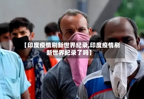 【印度疫情刷新世界纪录,印度疫情刷新世界纪录了吗】-第2张图片