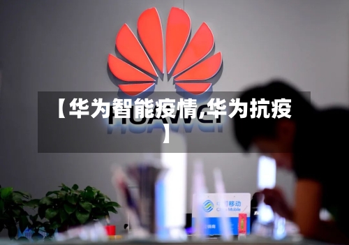 【华为智能疫情,华为抗疫】-第2张图片