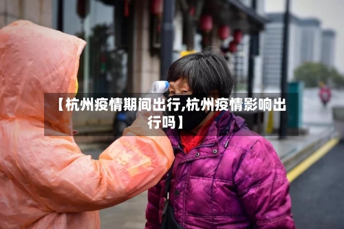 【杭州疫情期间出行,杭州疫情影响出行吗】