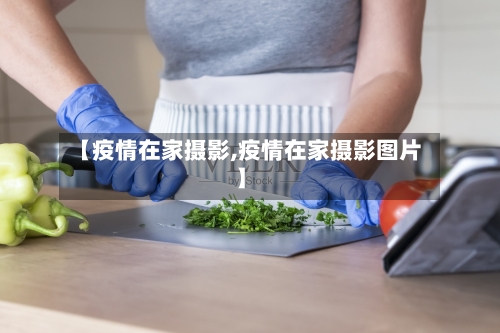 【疫情在家摄影,疫情在家摄影图片】