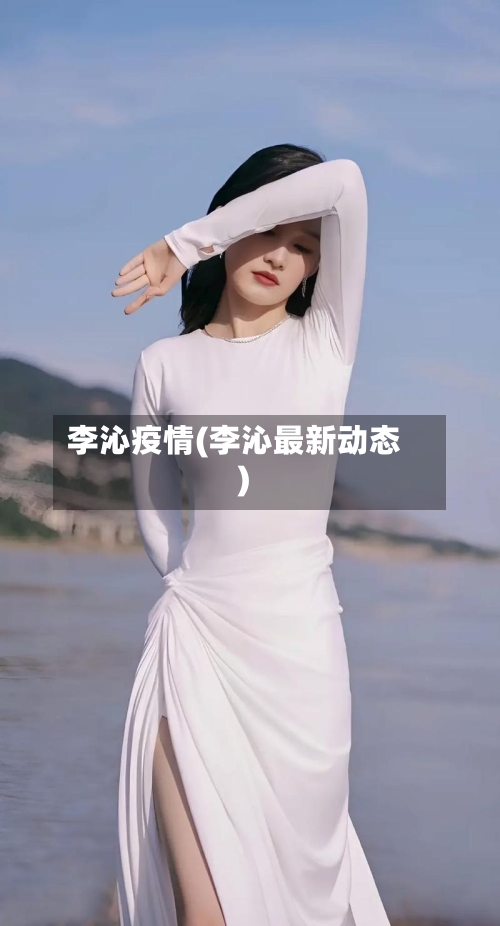 李沁疫情(李沁最新动态)-第2张图片