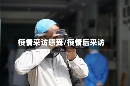 疫情采访感受/疫情后采访