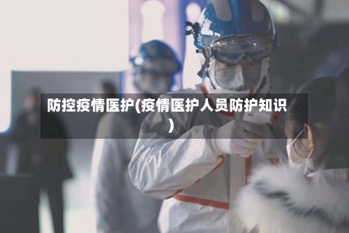 防控疫情医护(疫情医护人员防护知识)