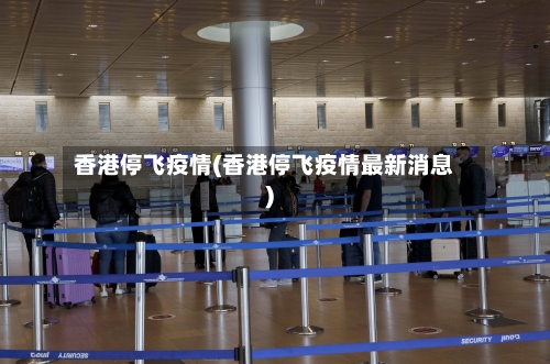 香港停飞疫情(香港停飞疫情最新消息)-第3张图片