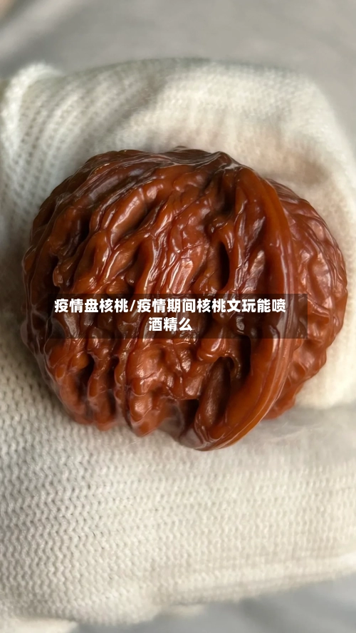 疫情盘核桃/疫情期间核桃文玩能喷酒精么-第3张图片