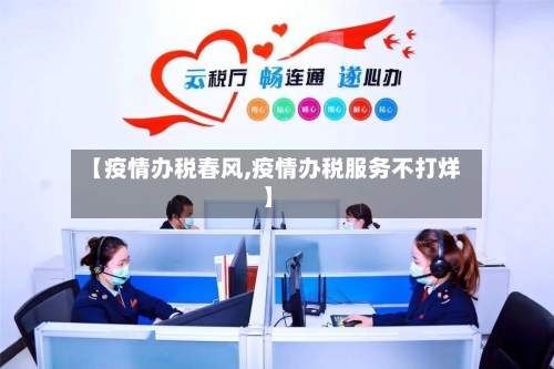 【疫情办税春风,疫情办税服务不打烊】