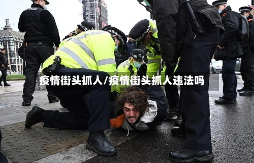 疫情街头抓人/疫情街头抓人违法吗-第3张图片
