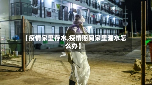 【疫情家里存水,疫情期间家里漏水怎么办】-第2张图片