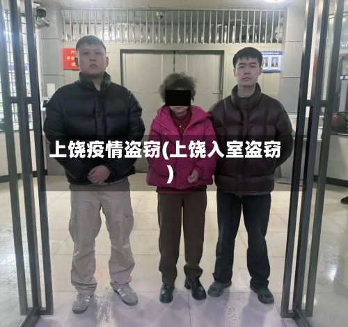 上饶疫情盗窃(上饶入室盗窃)