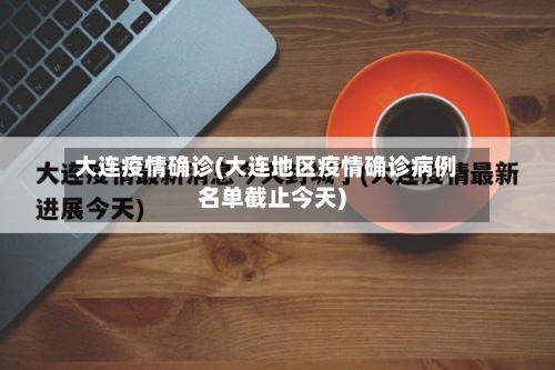 大连疫情确诊(大连地区疫情确诊病例名单截止今天)