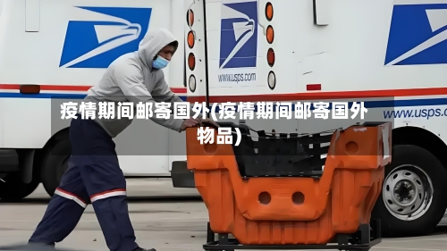 疫情期间邮寄国外(疫情期间邮寄国外物品)-第2张图片