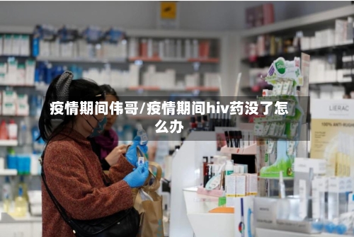 疫情期间伟哥/疫情期间hiv药没了怎么办