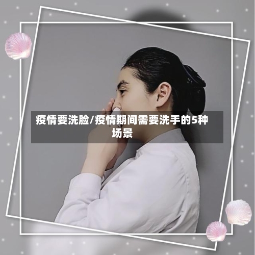 疫情要洗脸/疫情期间需要洗手的5种场景-第3张图片