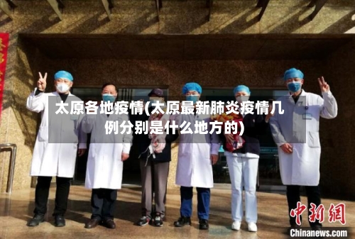 太原各地疫情(太原最新肺炎疫情几例分别是什么地方的)
