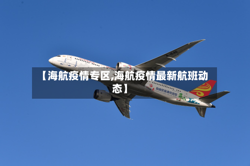 【海航疫情专区,海航疫情最新航班动态】