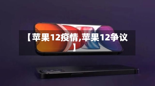 【苹果12疫情,苹果12争议】