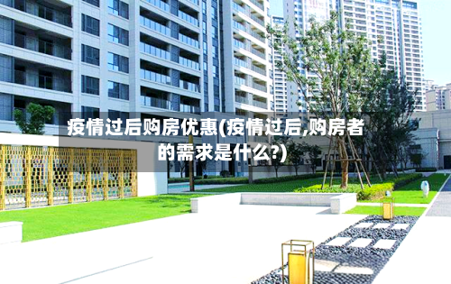 疫情过后购房优惠(疫情过后,购房者的需求是什么?)-第2张图片