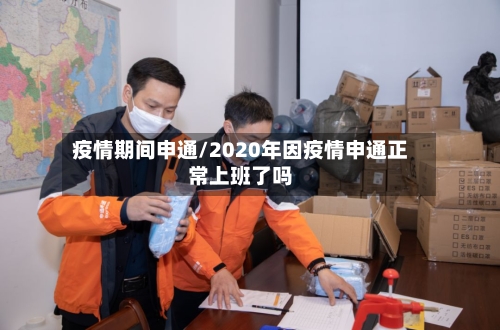 疫情期间申通/2020年因疫情申通正常上班了吗