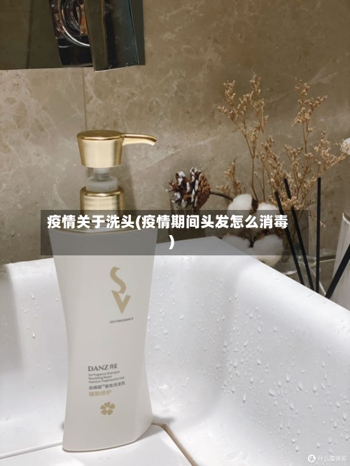 疫情关于洗头(疫情期间头发怎么消毒)