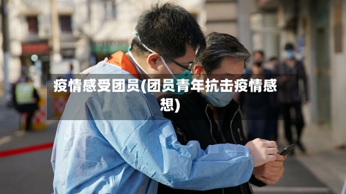 疫情感受团员(团员青年抗击疫情感想)-第3张图片