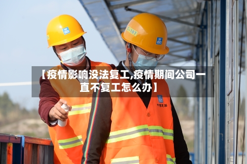 【疫情影响没法复工,疫情期间公司一直不复工怎么办】