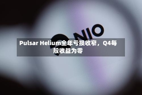 Pulsar Helium全年亏损收窄，Q4每股收益为零-第2张图片