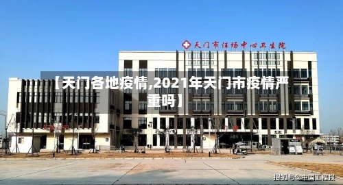 【天门各地疫情,2021年天门市疫情严重吗】