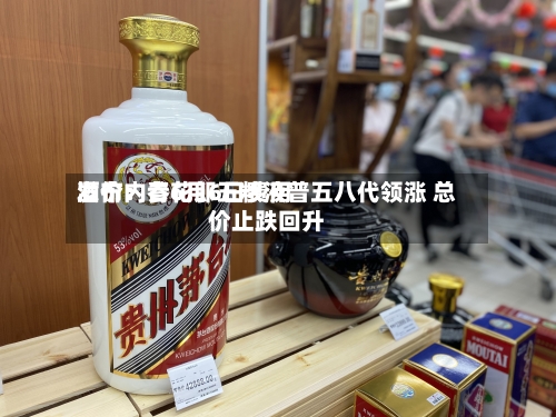 酒价内参6月6日费用发布：青花郎五粮液普五八代领涨 总价止跌回升